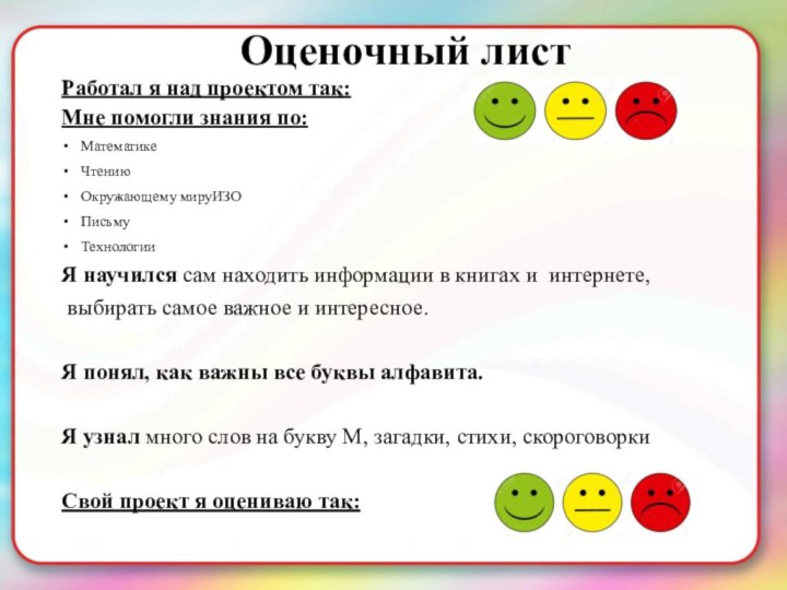 Оценочный листРаботал я над проектом так:Мне помогли знания по:МатематикеЧтениюОкружающему мируИЗОПисьмуТехнологииЯ научился сам