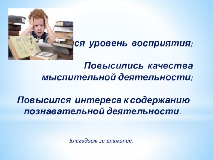 Повысился уровень восприятия; Повысились качества мыслительной деятельности; Повысился интереса к содержанию познавательной