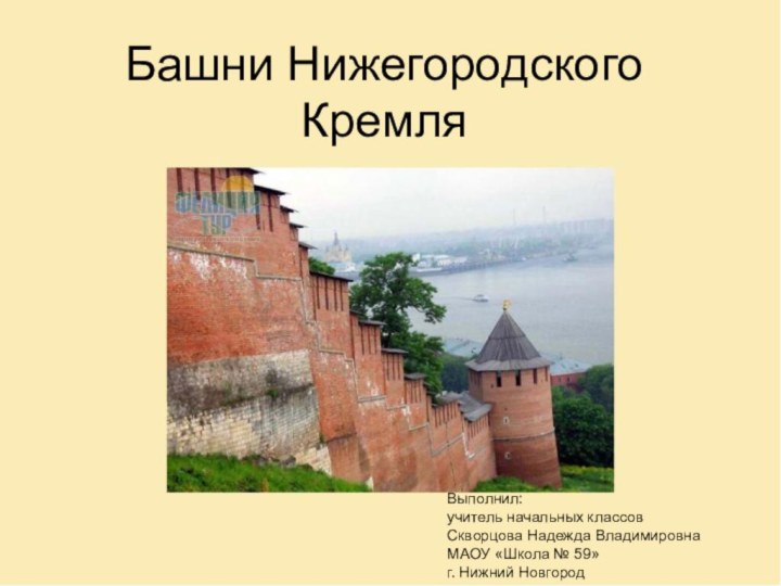 Башни Нижегородского КремляВыполнил:учитель начальных классовСкворцова Надежда ВладимировнаМАОУ «Школа № 59» г. Нижний Новгород