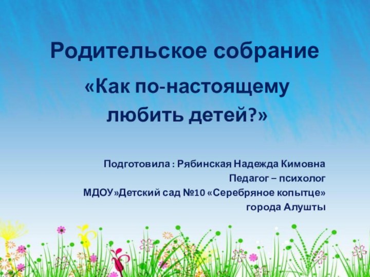 Родительское собрание«Как по-настоящему любить детей?»Подготовила : Рябинская Надежда КимовнаПедагог – психолог МДОУ»Детский