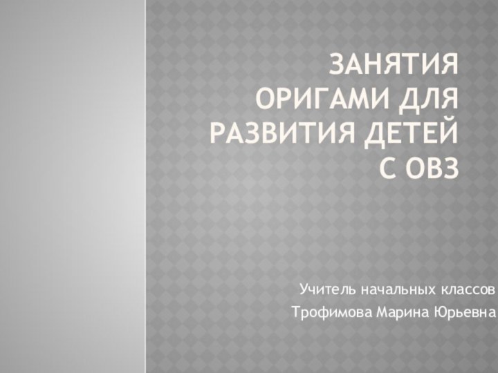 Занятия оригами для развития детей с ОВЗУчитель начальных классов Трофимова Марина Юрьевна