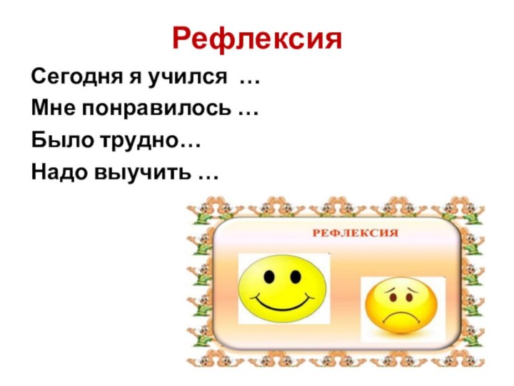 РефлексияСегодня я учился …Мне понравилось …Было трудно…Надо выучить …