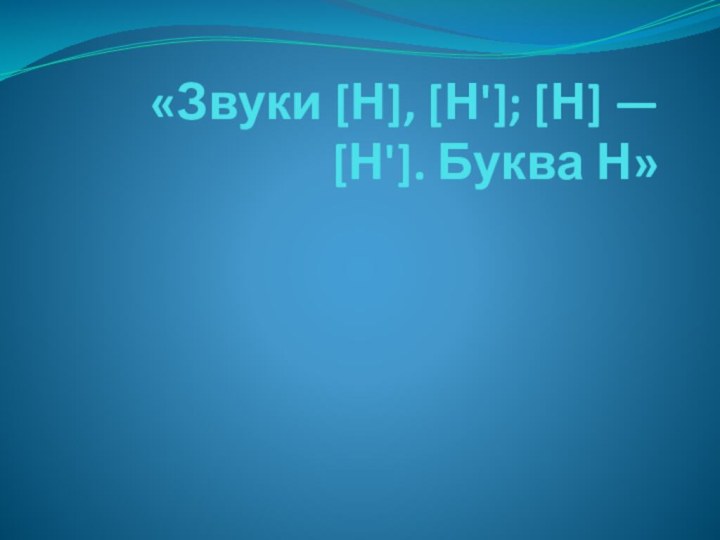 «Звуки [Н], [Н']; [Н] — [Н']. Буква Н»