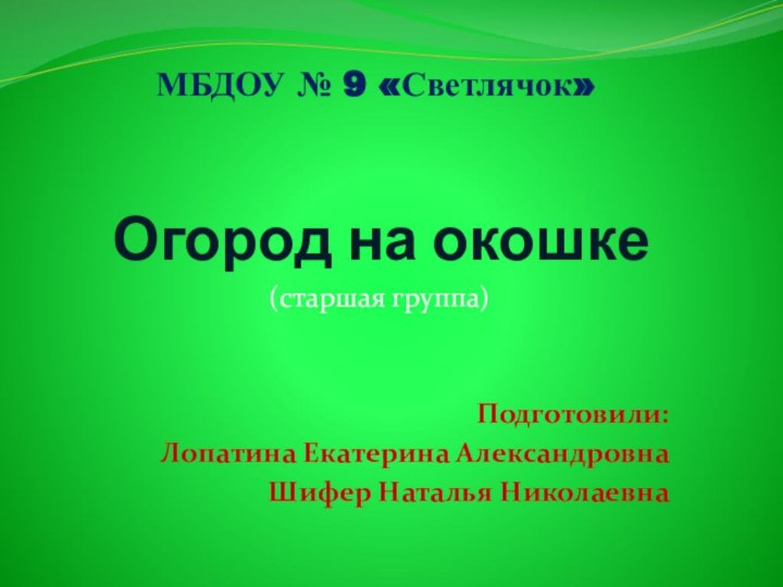 Огород на окошке(старшая группа)МБДОУ № 9 «Светлячок»Подготовили: Лопатина Екатерина АлександровнаШифер Наталья Николаевна