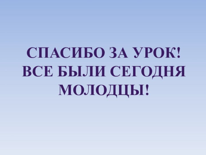 СПАСИБО ЗА УРОК! ВСЕ БЫЛИ СЕГОДНЯ МОЛОДЦЫ!