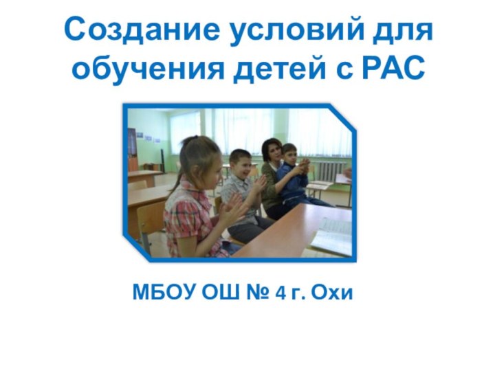 Создание условий для обучения детей с РАСМБОУ ОШ № 4 г. Охи