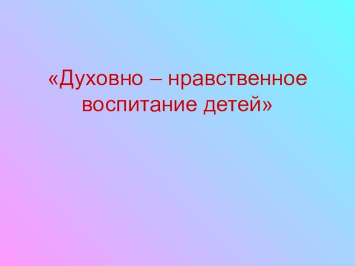 «Духовно – нравственное воспитание детей»