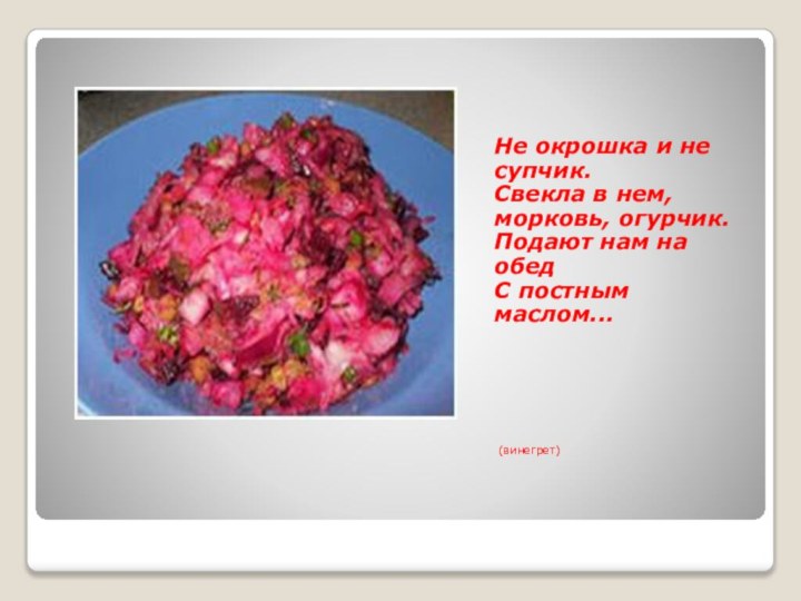 Не окрошка и не супчик.Свекла в нем, морковь, огурчик.Подают нам на обедС постным маслом... (винегрет)