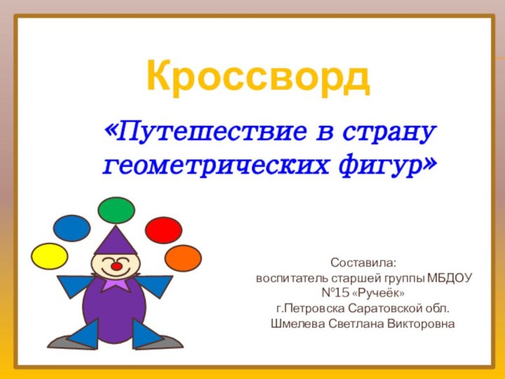 Кроссворд«Путешествие в страну геометрических фигур»Составила: воспитатель старшей группы МБДОУ №15 «Ручеёк» г.Петровска Саратовской обл.Шмелева Светлана Викторовна