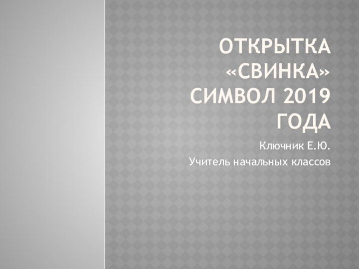 Открытка «Свинка» символ 2019 годаКлючник Е.Ю.Учитель начальных классов