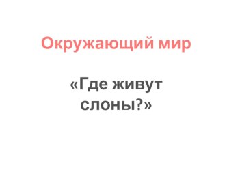 Презентация Окружающий мир 1 класс Где живут слоны? презентация к уроку по окружающему миру (1 класс)