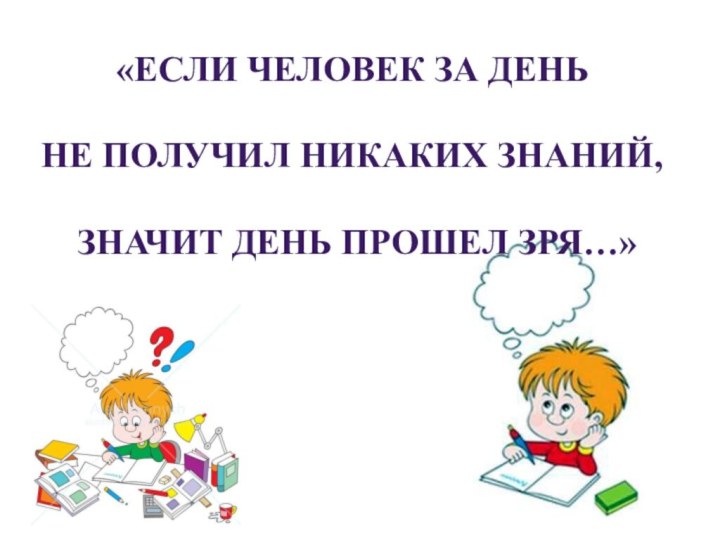 «ЕСЛИ ЧЕЛОВЕК ЗА ДЕНЬ НЕ ПОЛУЧИЛ НИКАКИХ ЗНАНИЙ, ЗНАЧИТ ДЕНЬ ПРОШЕЛ ЗРЯ…»