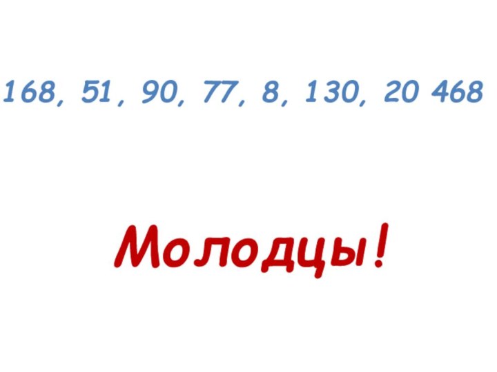 168, 51, 90, 77, 8, 130, 20 468 Молодцы!