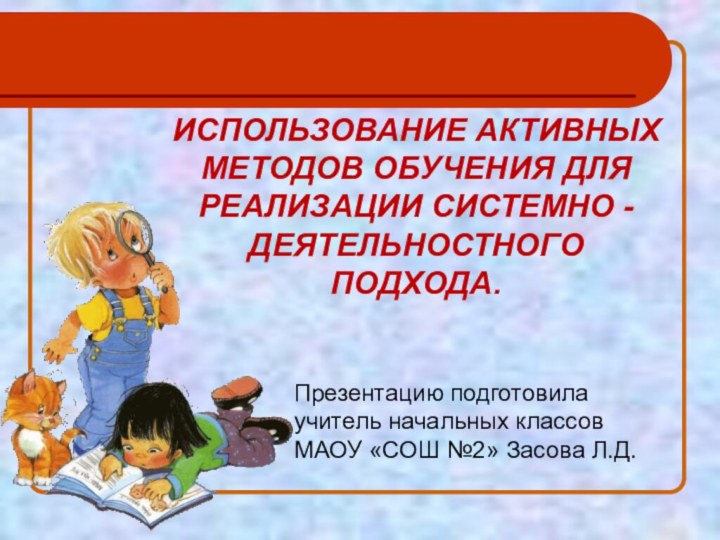 ИСПОЛЬЗОВАНИЕ АКТИВНЫХ МЕТОДОВ ОБУЧЕНИЯ ДЛЯ РЕАЛИЗАЦИИ СИСТЕМНО - ДЕЯТЕЛЬНОСТНОГО ПОДХОДА.Презентацию подготовила учитель