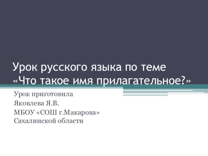 Урок русского языка по теме «Что такое имя прилагательное?»Урок приготовила Яковлева Я.В.МБОУ «СОШ г.Макарова» Сахалинской области