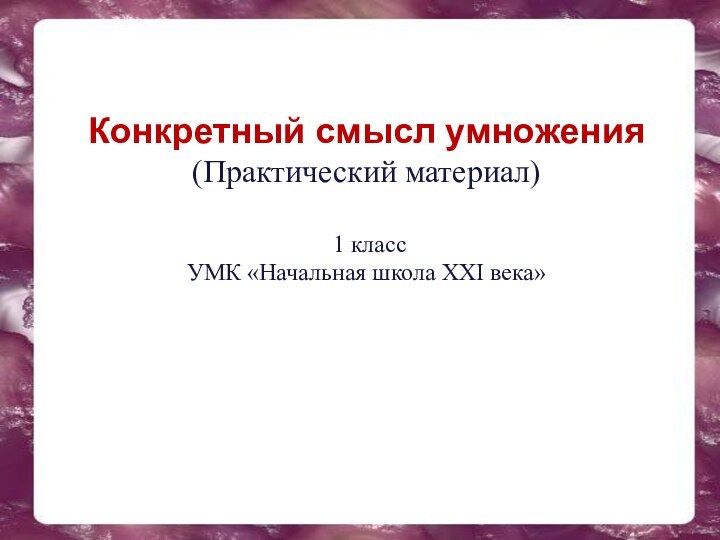 Конкретный смысл умножения (Практический материал)   1 класс  УМК «Начальная школа XXI века»