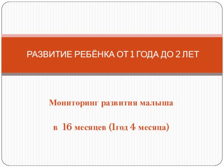 Мониторинг развития малышав 16 месяцев (1год 4 месяца)РАЗВИТИЕ РЕБЁНКА ОТ 1 ГОДА ДО 2 ЛЕТ