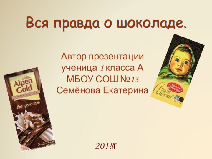 Вся правда о шоколаде.Автор презентацииученица 1 класса АМБОУ СОШ №13Семёнова Екатерина2018г