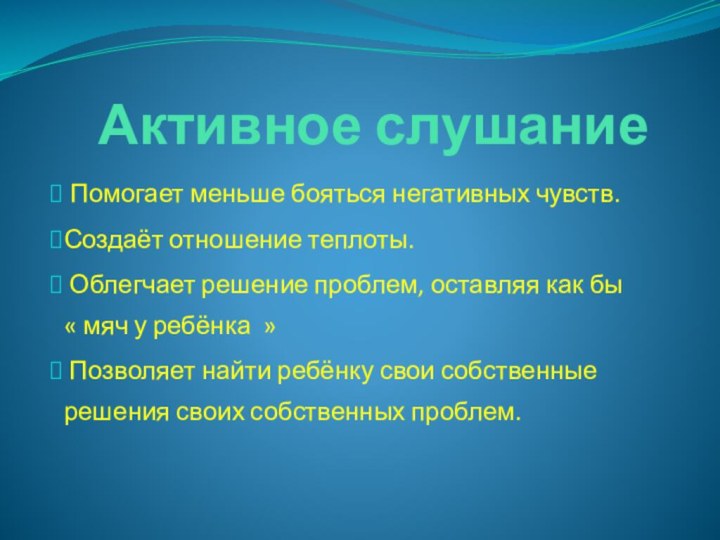 Активное слушание Помогает меньше бояться негативных чувств.Создаёт отношение теплоты. Облегчает решение проблем,