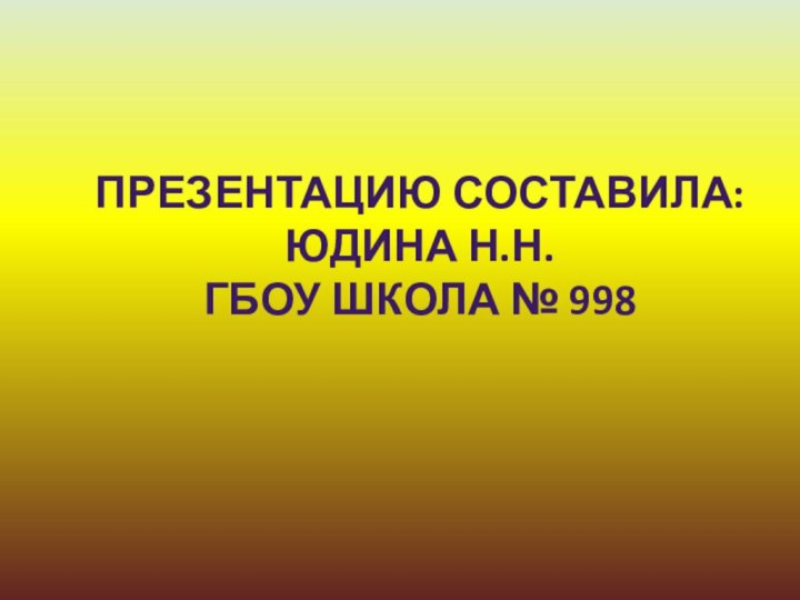 Презентацию составила: Юдина Н.Н. ГБОУ Школа № 998