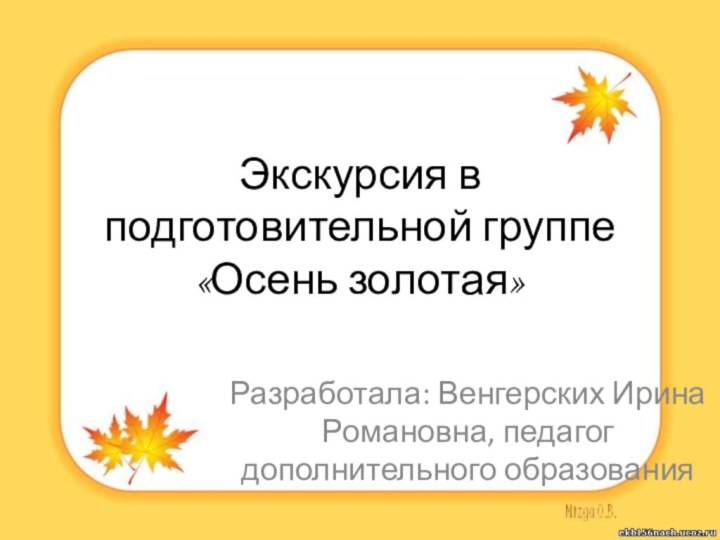 Экскурсия в подготовительной группе «Осень золотая»Разработала: Венгерских Ирина Романовна, педагог дополнительного образования