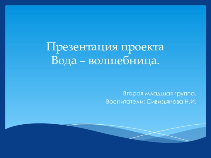 Презентация проекта Вода – волшебница.  Вторая младшая группа.Воспитатели: Сивизьянова Н.И.