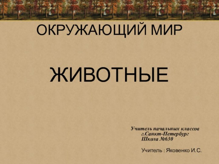 Учитель начальных классов	г.Санкт-Петербург	Школа №630	Учитель : Яковенко И.С.ОКРУЖАЮЩИЙ МИР ЖИВОТНЫЕ