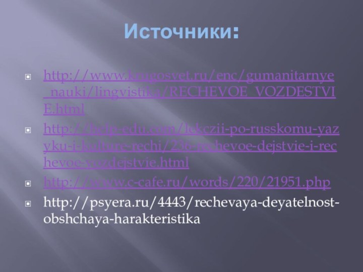 Источники:http://www.krugosvet.ru/enc/gumanitarnye_nauki/lingvistika/RECHEVOE_VOZDESTVIE.htmlhttp://help-edu.com/lekczii-po-russkomu-yazyku-i-kulture-rechi/236-rechevoe-dejstvie-i-rechevoe-vozdejstvie.htmlhttp://www.c-cafe.ru/words/220/21951.phphttp://psyera.ru/4443/rechevaya-deyatelnost-obshchaya-harakteristika