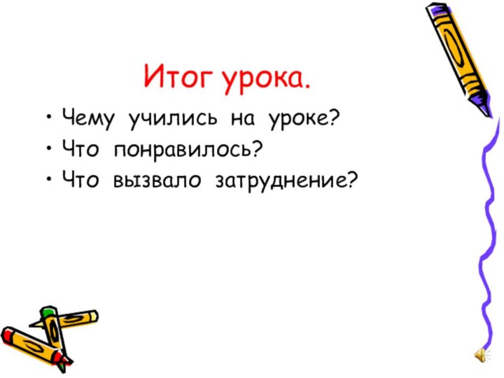 Итог урока.Чему учились на уроке?Что понравилось?Что вызвало затруднение?