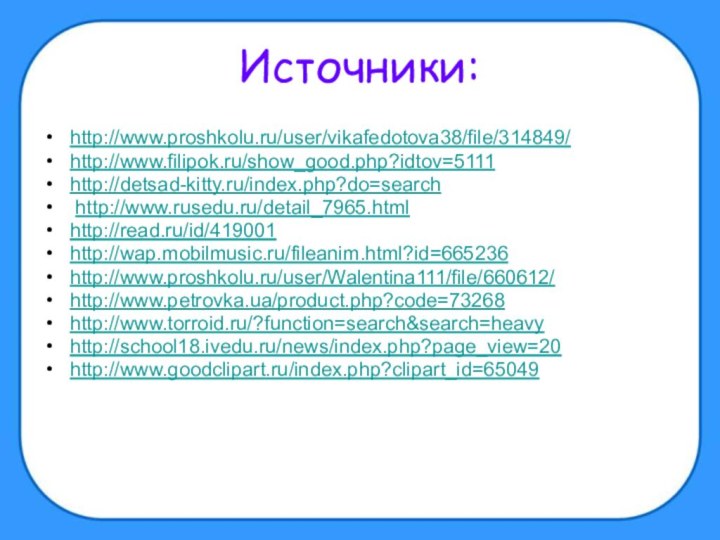 Источники:http://www.proshkolu.ru/user/vikafedotova38/file/314849/http://www.filipok.ru/show_good.php?idtov=5111 http://detsad-kitty.ru/index.php?do=search http://www.rusedu.ru/detail_7965.htmlhttp://read.ru/id/419001http://wap.mobilmusic.ru/fileanim.html?id=665236 http://www.proshkolu.ru/user/Walentina111/file/660612/ http://www.petrovka.ua/product.php?code=73268http://www.torroid.ru/?function=search&search=heavy http://school18.ivedu.ru/news/index.php?page_view=20http://www.goodclipart.ru/index.php?clipart_id=65049
