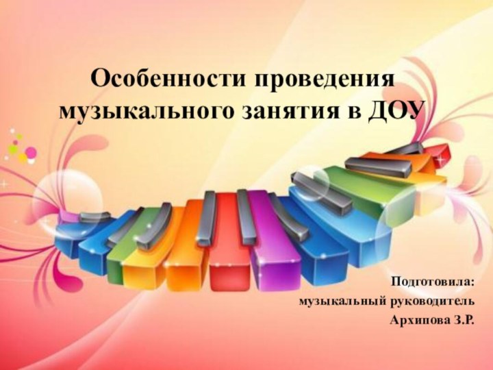 Особенности проведения музыкального занятия в ДОУПодготовила: музыкальный руководительАрхипова З.Р.