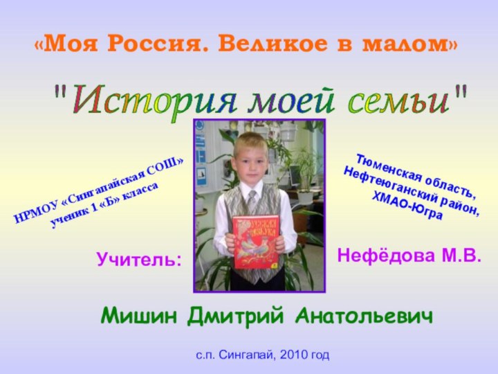 «Моя Россия. Великое в малом»НРМОУ «Сингапайская СОШ»ученик 1 «Б» классаТюменская область,Нефтеюганский район,ХМАО-ЮграМишин