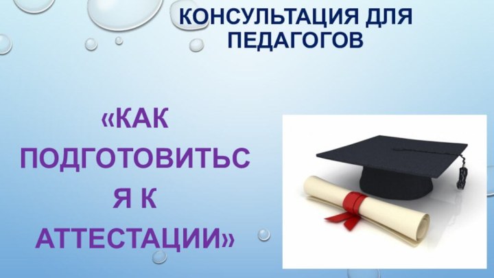 Консультация для педагогов«КАК ПОДГОТОВИТЬСЯ К АТТЕСТАЦИИ»