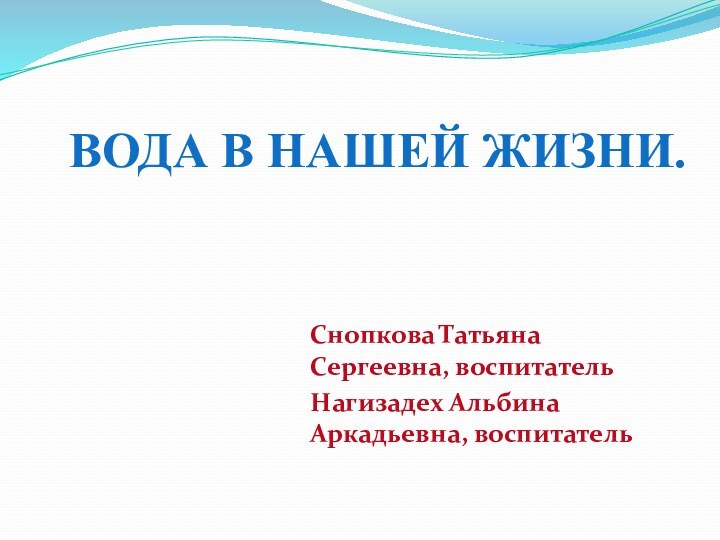 Вода в нашей жизни.Снопкова Татьяна Сергеевна, воспитательНагизадех Альбина Аркадьевна, воспитатель