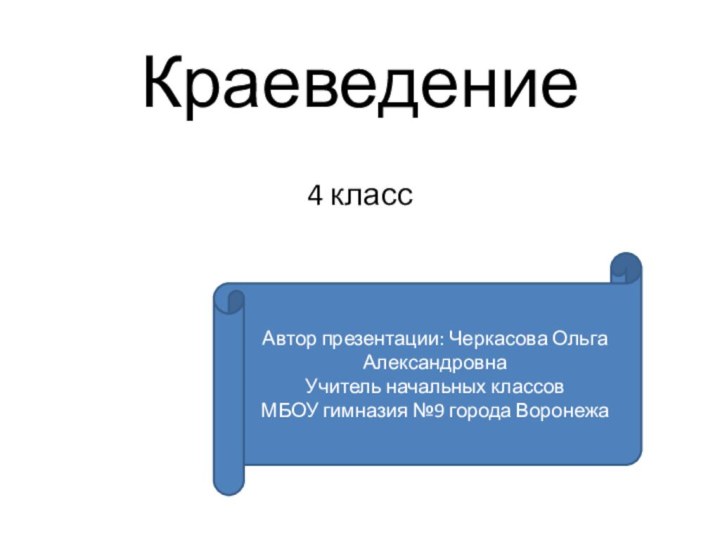 Краеведение 4 классАвтор презентации: Черкасова Ольга АлександровнаУчитель начальных классов МБОУ гимназия №9 города Воронежа