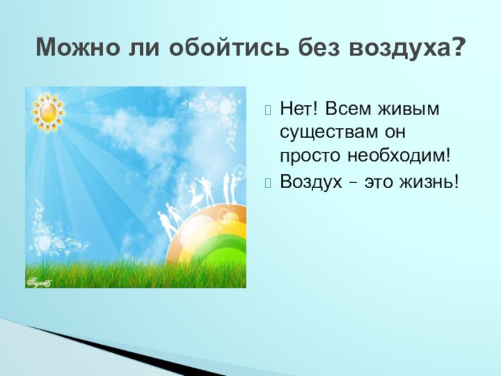 Нет! Всем живым существам он просто необходим!Воздух – это жизнь!Можно ли обойтись без воздуха?