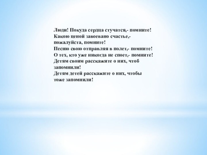 Люди! Покуда сердца стучатся,- помните! Какою ценой завоевано счастье,- пожалуйста, помните! Песню