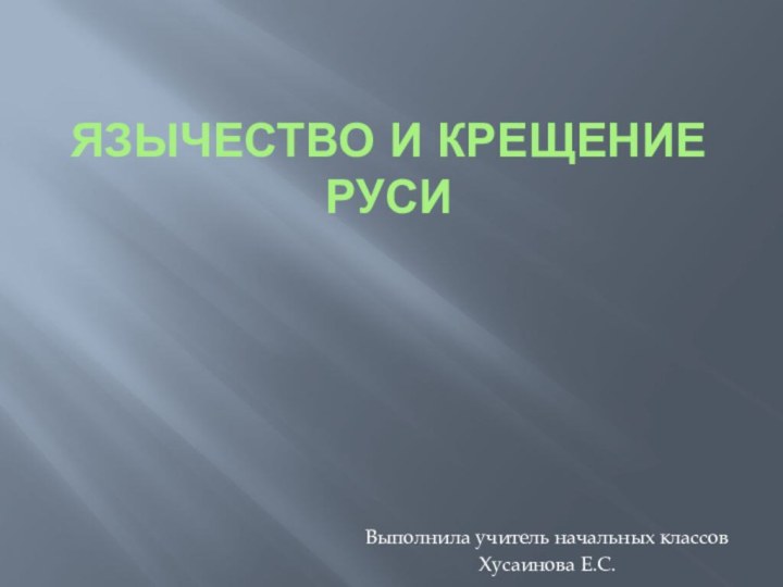 Язычество и крещение Руси  Выполнила учитель начальных классовХусаинова Е.С.