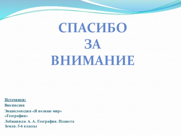 Источники:ВикипедияЭнциклопедия «Я познаю мир» «География»Лобжанидзе А. А. География. Планета Земля. 5-6 классыСпасибо за внимание