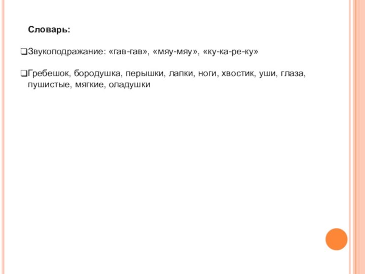 Словарь:Звукоподражание: «гав-гав», «мяу-мяу», «ку-ка-ре-ку»Гребешок, бородушка, перышки, лапки, ноги, хвостик, уши, глаза, пушистые, мягкие, оладушки