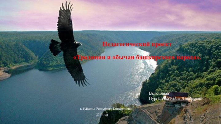 Педагогический проект «Традиции и обычаи башкирского народа».Выполнила Нургалеева Райля Давлетовнаг. Туймазы, Республика Башкортостан 2018 год