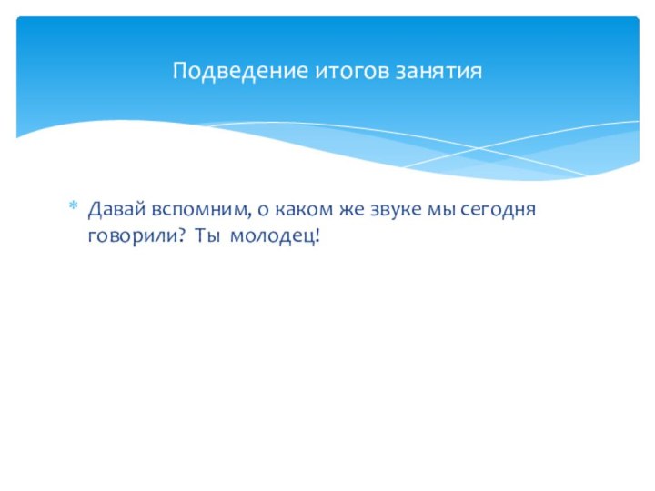 Давай вспомним, о каком же звуке мы сегодня говорили? Ты молодец!Подведение итогов занятия