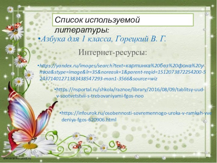Список используемой литературы:Азбука для 1 класса, Горецкий В. Г. Интернет-ресурсы:https://yandex.ru/images/search?text=картинка%20без%20фона%20утюг&stype=image&lr=35&noreask=1&parent-reqid=1512073872254200-524371401271383438547293-man1-3566&source=wizhttps://infourok.ru/osobennosti-sovremennogo-uroka-v-ramkah-vvedeniya-fgos-620906.htmlhttps://nsportal.ru/shkola/raznoe/library/2016/08/09/tablitsy-uud-v-sootvetstvii-s-trebovaniyami-fgos-noo