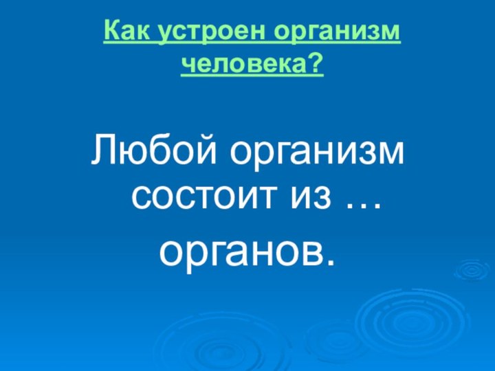 Как устроен организм человека?     Любой организм состоит из …органов.