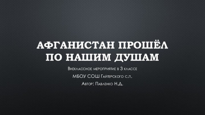 Афганистан прошёл по нашим душамВнеклассное мероприятие в 3 классеМБОУ СОШ Гайтерского с.п.Автор: Павленко Н.Д.