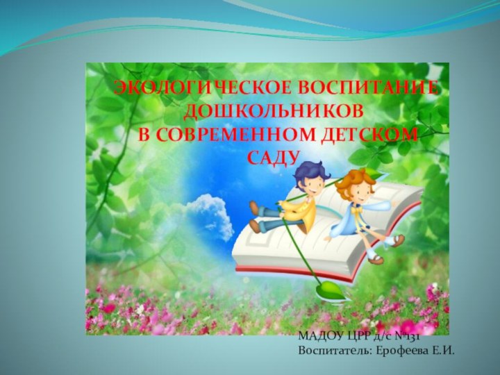 ЭКОЛОГИЧЕСКОЕ ВОСПИТАНИЕ ДОШКОЛЬНИКОВ В СОВРЕМЕННОМ ДЕТСКОМ САДУМАДОУ ЦРР д/с №131Воспитатель: Ерофеева Е.И.