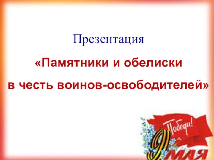 Презентация«Памятники и обелиски в честь воинов-освободителей»