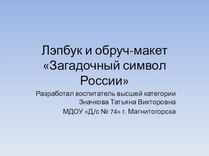 Лэпбук и обруч-макет «Загадочный символ России»Разработал воспитатель высшей категории Значкова Татьяна Викторовна