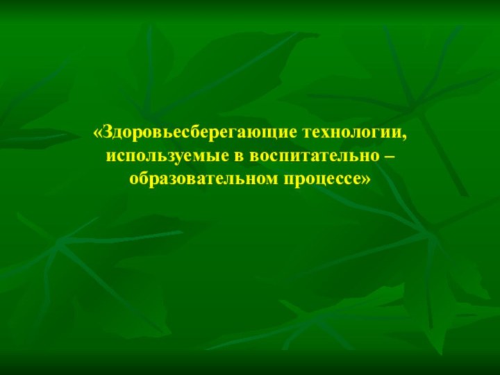 «Здоровьесберегающие технологии, используемые в воспитательно – образовательном процессе»