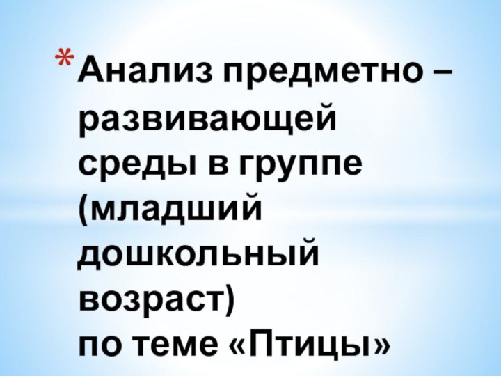 Анализ предметно – развивающей среды в группе (младший дошкольный возраст) по теме «Птицы»